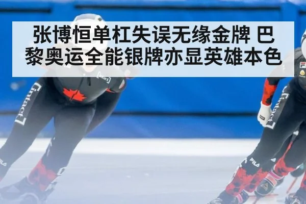 张博恒单杠失误无缘金牌 巴黎奥运全能银牌亦显英雄本色