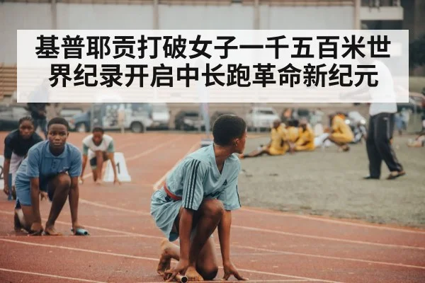基普耶贡打破女子一千五百米世界纪录开启中长跑革命新纪元