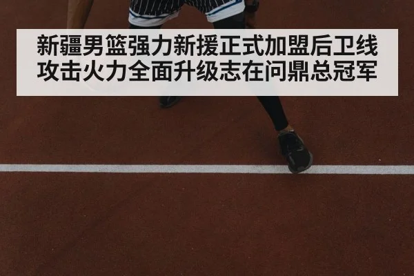 新疆男篮强力新援正式加盟后卫线攻击火力全面升级志在问鼎总冠军