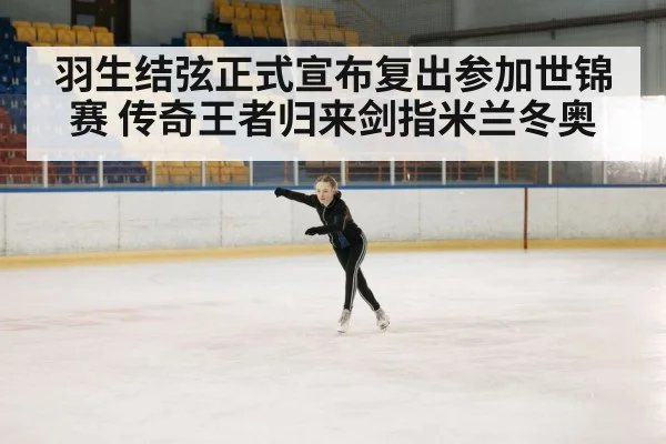 羽生结弦正式宣布复出参加世锦赛 传奇王者归来剑指米兰冬奥