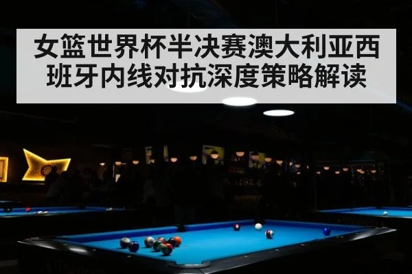 女篮世界杯半决赛澳大利亚西班牙内线对抗深度策略解读